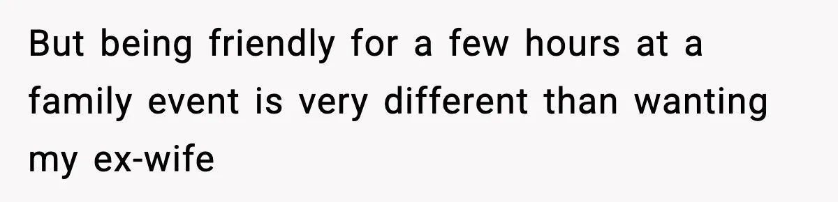 But being friendly for a few hours at a family event is very different than wanting my ex-wife