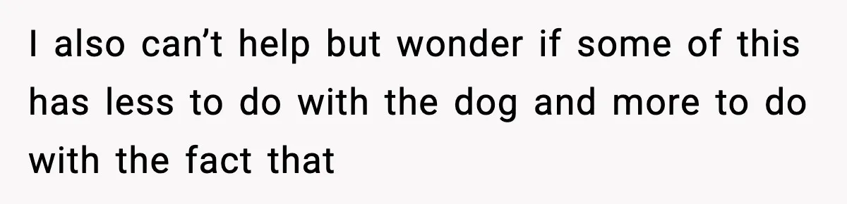 I also can’t help but wonder if some of this has less to do with the dog and more to do with the fact that