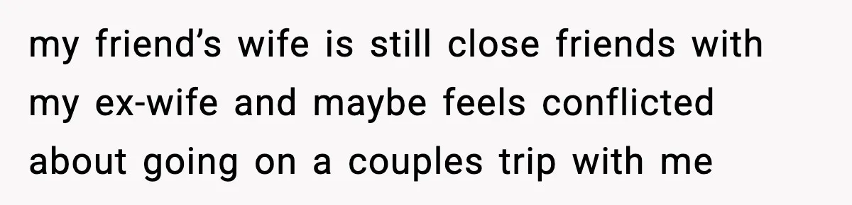 my friend’s wife is still close friends with my ex-wife and maybe feels conflicted about going on a couples trip with me