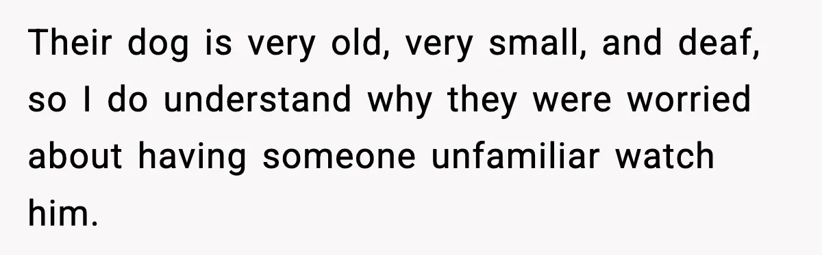 Their dog is very old, very small, and deaf, so I do understand why they were worried about having someone unfamiliar watch him.