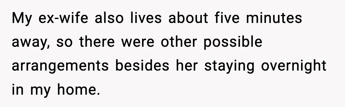My ex-wife also lives about five minutes away, so there were other possible arrangements besides her staying overnight in my home.