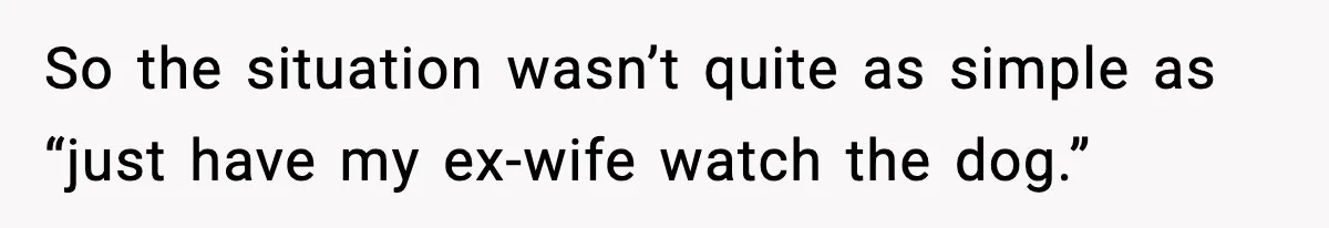So the situation wasn’t quite as simple as “just have my ex-wife watch the dog.”
