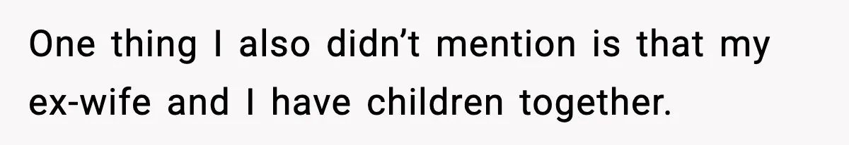 One thing I also didn’t mention is that my ex-wife and I have children together.