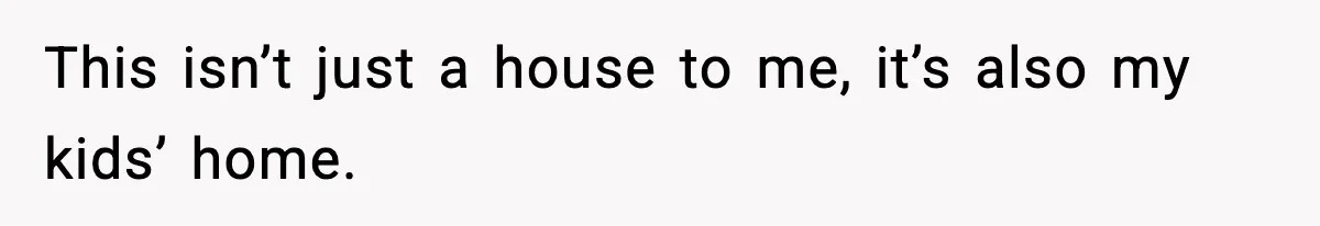 This isn’t just a house to me, it’s also my kids’ home.