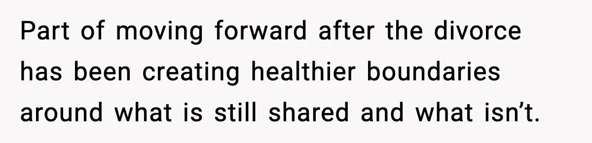 Part of moving forward after the divorce has been creating healthier boundaries around what is still shared and what isn’t.