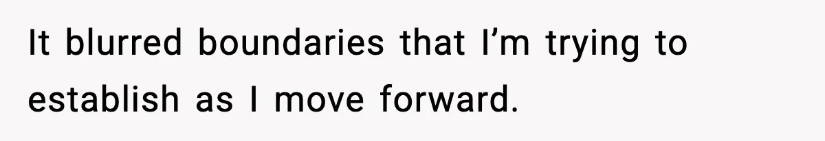 It blurred boundaries that I’m trying to establish as I move forward.