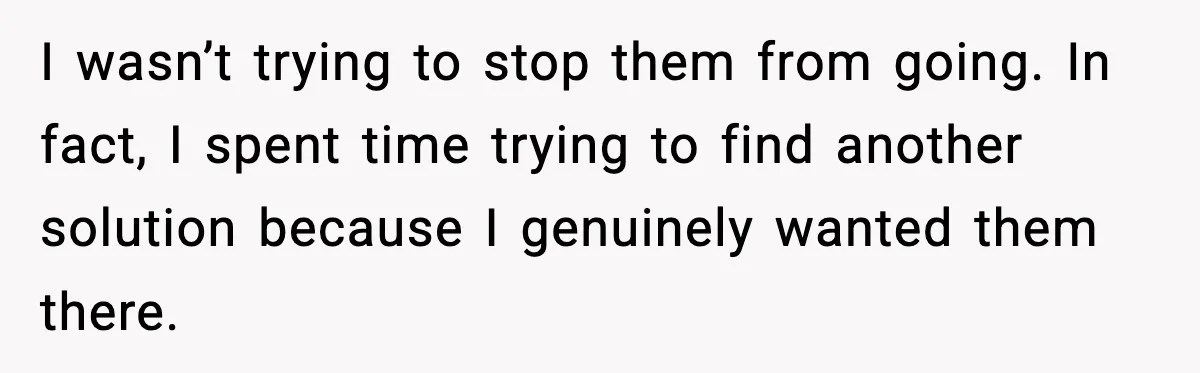 I wasn’t trying to stop them from going. In fact, I spent time trying to find another solution because I genuinely wanted them there.