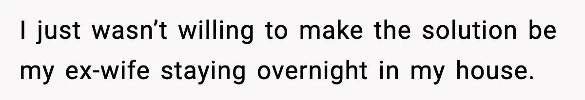 I just wasn’t willing to make the solution be my ex-wife staying overnight in my house.