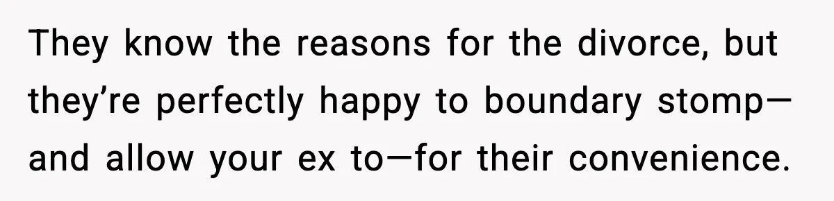 They know the reasons for the divorce, but they’re perfectly happy to boundary stomp—and allow your ex to—for their convenience.