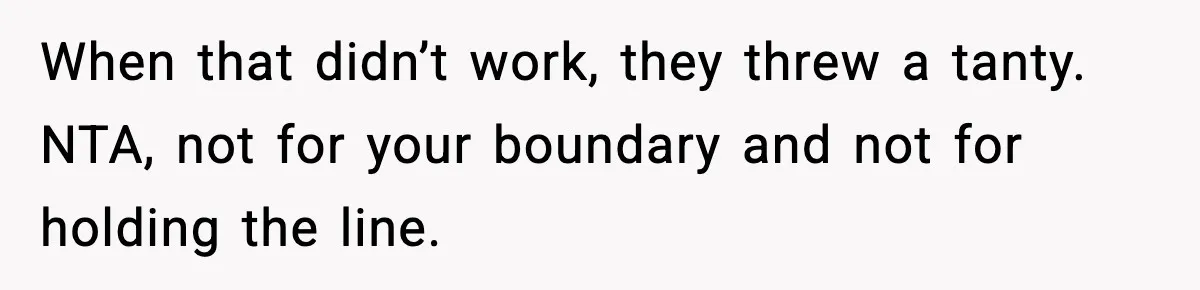 When that didn’t work, they threw a tanty. NTA, not for your boundary and not for holding the line.