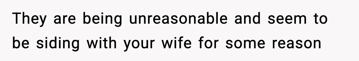 They are being unreasonable and seem to be siding with your wife for some reason