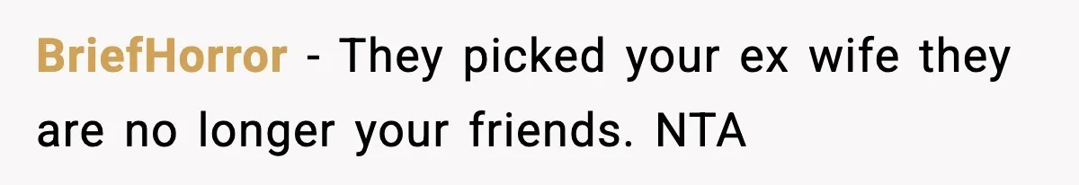BriefHorror − They picked your ex wife they are no longer your friends. NTA