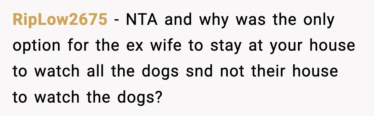 RipLow2675 − NTA and why was the only option for the ex wife to stay at your house to watch all the dogs snd not their house to watch the...