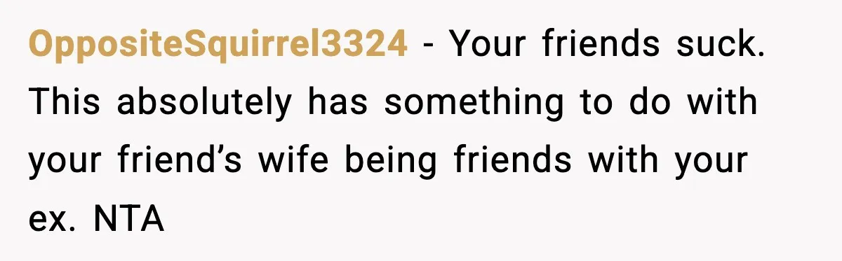 OppositeSquirrel3324 − Your friends suck. This absolutely has something to do with your friend’s wife being friends with your ex. NTA