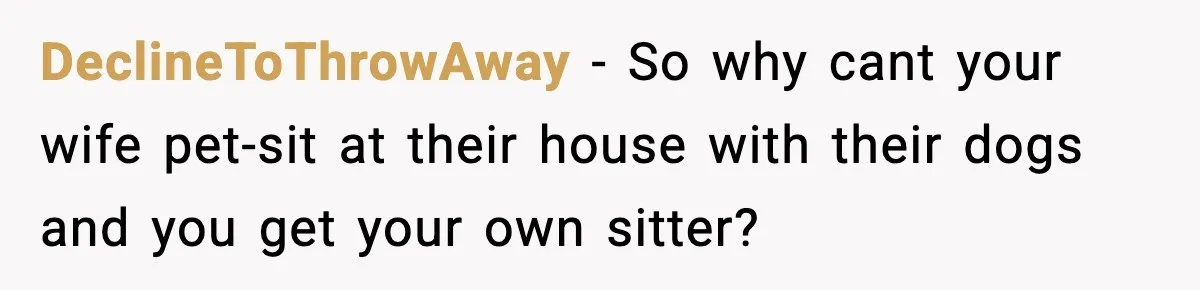 DeclineToThrowAway − So why cant your wife pet-sit at their house with their dogs and you get your own sitter?