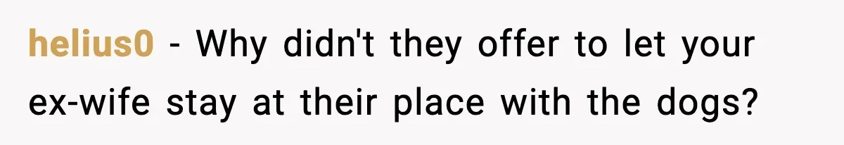 helius0 − Why didn't they offer to let your ex-wife stay at their place with the dogs?