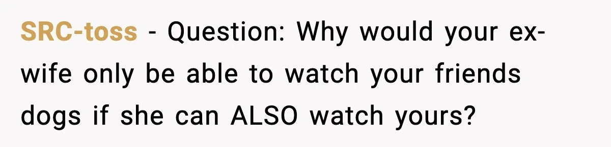 SRC-toss − Question: Why would your ex-wife only be able to watch your friends dogs if she can ALSO watch yours?