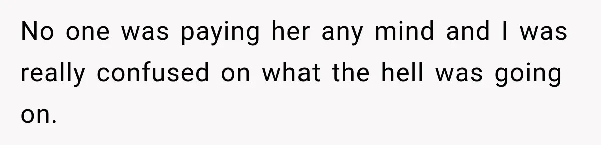 No one was paying her any mind and I was really confused on what the hell was going on.