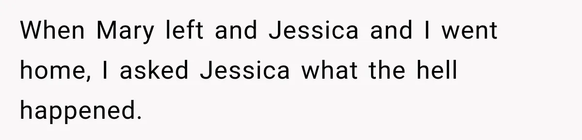 When Mary left and Jessica and I went home, I asked Jessica what the hell happened.