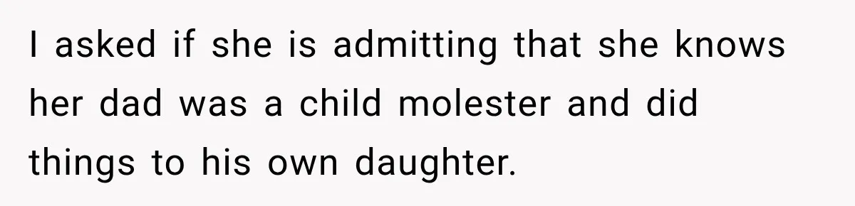 I asked if she is admitting that she knows her dad was a child molester and did things to his own daughter.