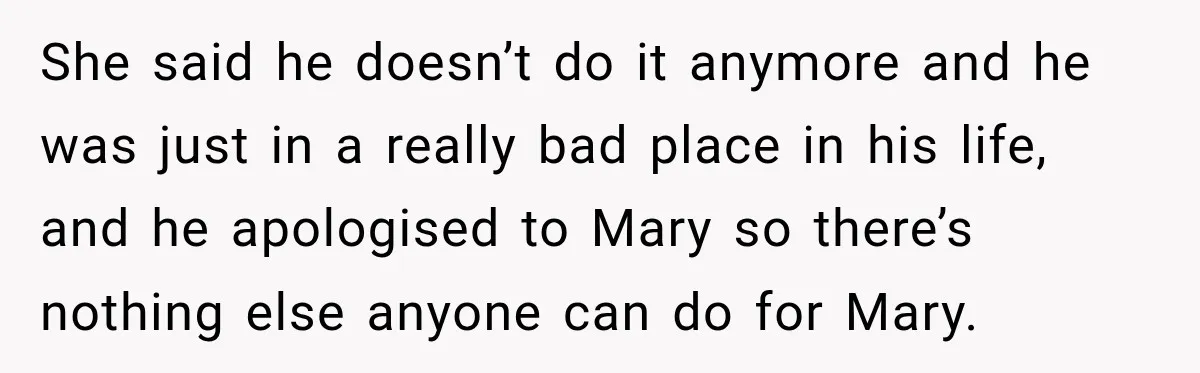 She said he doesn’t do it anymore and he was just in a really bad place in his life, and he apologised to Mary so there’s nothing else anyone can...