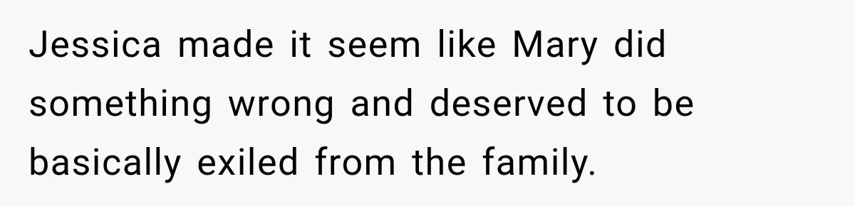Jessica made it seem like Mary did something wrong and deserved to be basically exiled from the family.