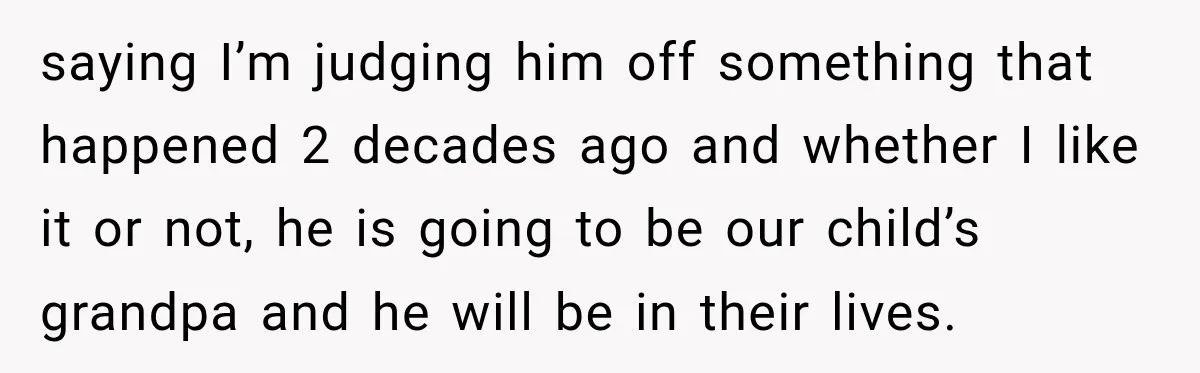 saying I’m judging him off something that happened 2 decades ago and whether I like it or not, he is going to be our child’s grandpa and he will be...