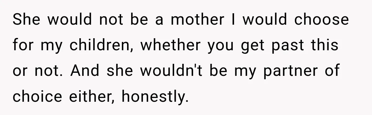 She would not be a mother I would choose for my children, whether you get past this or not. And she wouldn't be my partner of choice either, honestly.
