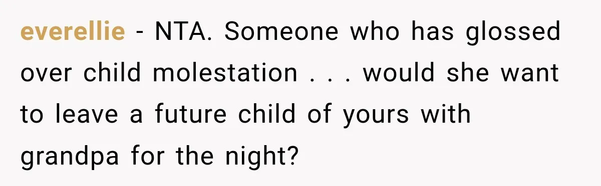 everellie − NTA. Someone who has glossed over child molestation . . . would she want to leave a future child of yours with grandpa for the night?