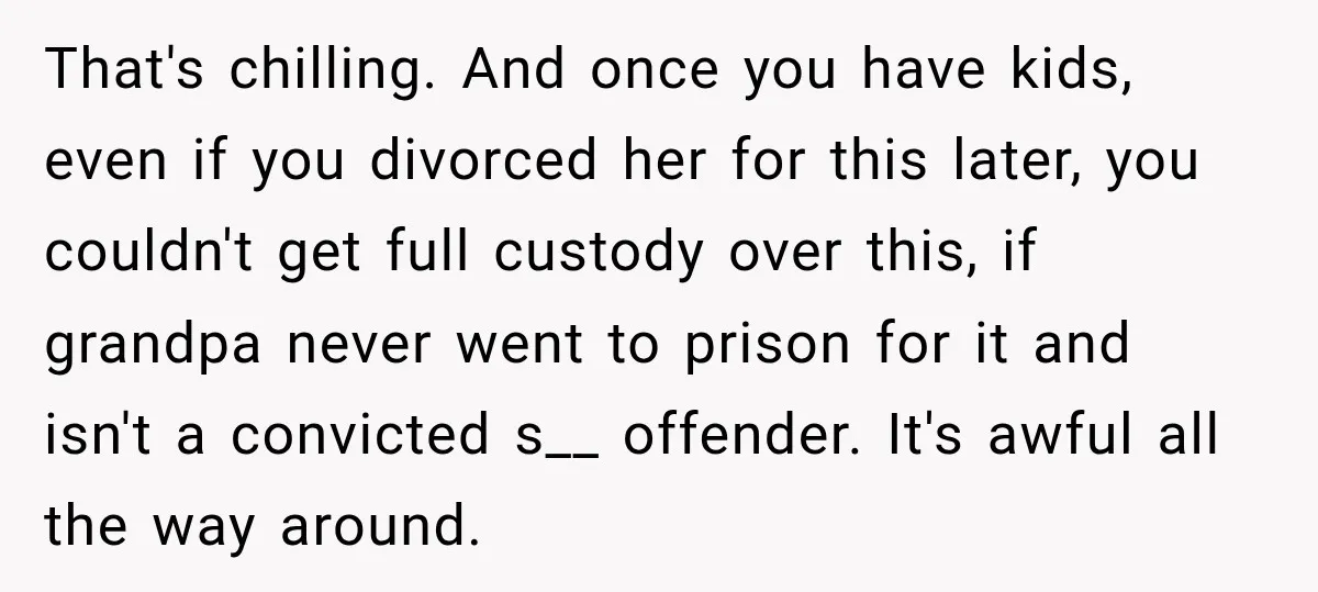That's chilling. And once you have kids, even if you divorced her for this later, you couldn't get full custody over this, if grandpa never went to prison for it...