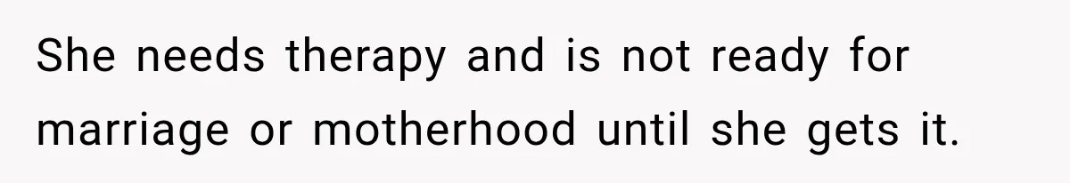 She needs therapy and is not ready for marriage or motherhood until she gets it.