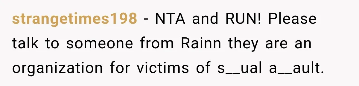 strangetimes198 − NTA and RUN! Please talk to someone from Rainn they are an organization for victims of s__ual a__ault.