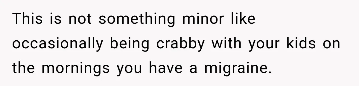 This is not something minor like occasionally being crabby with your kids on the mornings you have a migraine.