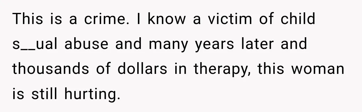 This is a crime. I know a victim of child s__ual abuse and many years later and thousands of dollars in therapy, this woman is still hurting.