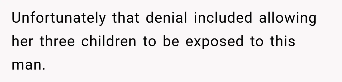 Unfortunately that denial included allowing her three children to be exposed to this man.