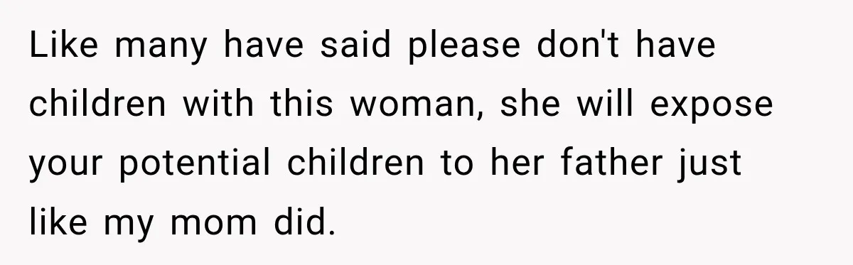 Like many have said please don't have children with this woman, she will expose your potential children to her father just like my mom did.