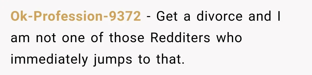 Ok-Profession-9372 − Get a divorce and I am not one of those Redditers who immediately jumps to that.