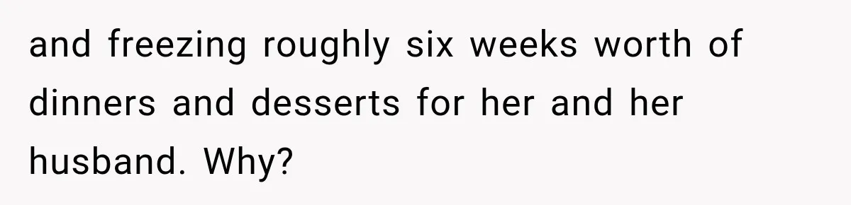 and freezing roughly six weeks worth of dinners and desserts for her and her husband. Why?