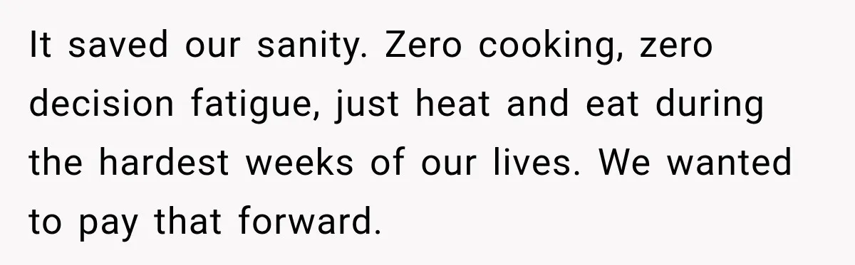 It saved our sanity. Zero cooking, zero decision fatigue, just heat and eat during the hardest weeks of our lives. We wanted to pay that forward.