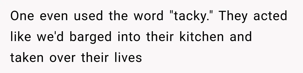 One even used the word "tacky." They acted like we'd barged into their kitchen and taken over their lives