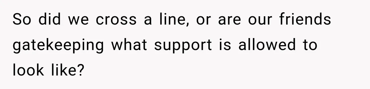 So did we cross a line, or are our friends gatekeeping what support is allowed to look like?