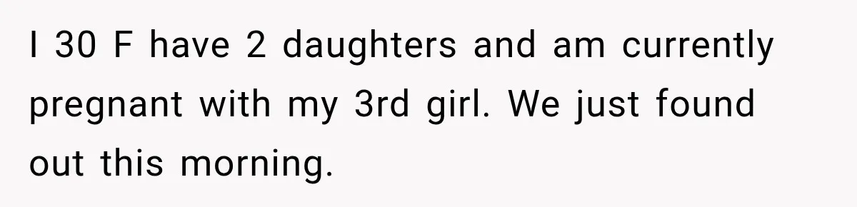I 30 F have 2 daughters and am currently pregnant with my 3rd girl. We just found out this morning.