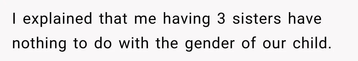 I explained that me having 3 sisters have nothing to do with the gender of our child.
