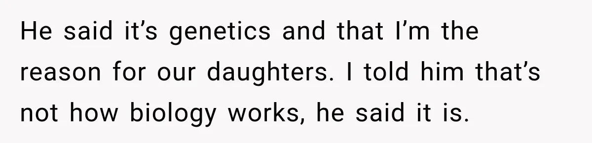He said it’s genetics and that I’m the reason for our daughters. I told him that’s not how biology works, he said it is.