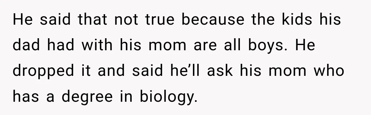 He said that not true because the kids his dad had with his mom are all boys. He dropped it and said he’ll ask his mom who has a degree...
