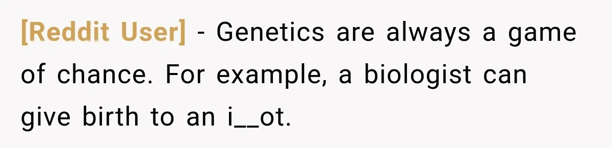 [Reddit User] − Genetics are always a game of chance. For example, a biologist can give birth to an i__ot.