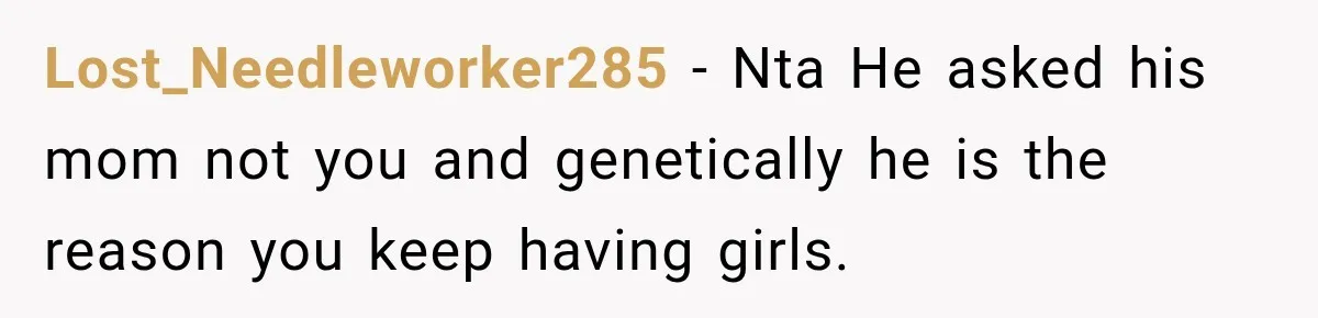 Lost_Needleworker285 − Nta He asked his mom not you and genetically he is the reason you keep having girls.