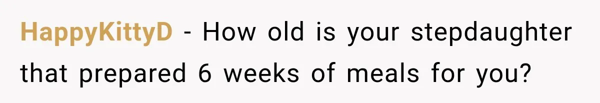 HappyKittyD − How old is your stepdaughter that prepared 6 weeks of meals for you?