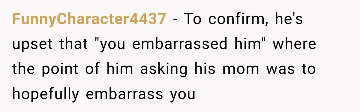 FunnyCharacter4437 − To confirm, he's upset that "you embarrassed him" where the point of him asking his mom was to hopefully embarrass you