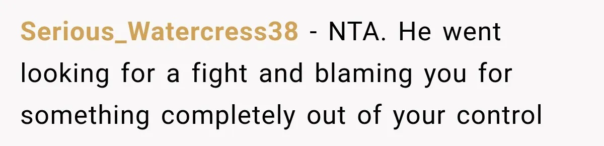 Serious_Watercress38 − NTA. He went looking for a fight and blaming you for something completely out of your control